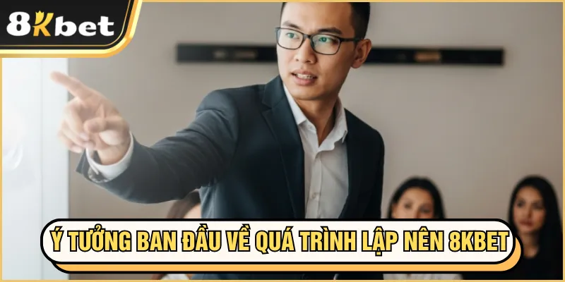 CEO Tuấn Thạnh Nguyễn 5 Ý tưởng ban đầu về quá trình lập nên 8KBET